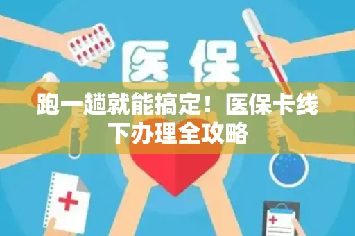 跑一趟就能搞定！医保卡线下办理全攻略